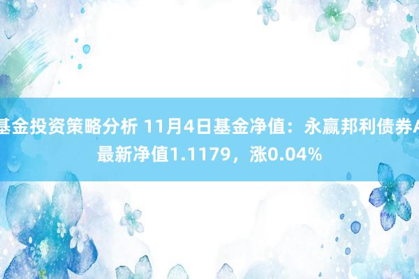 基金投资策略分析 11月4日基金净值：永赢邦利债券A最新净值1.1179，涨0.04%