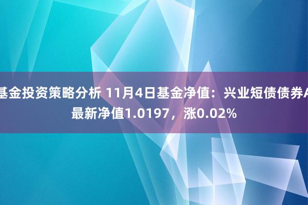 基金投资策略分析 11月4日基金净值：兴业短债债券A最新净值1.0197，涨0.02%