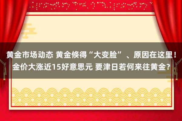 黄金市场动态 黄金倏得“大变脸” 、原因在这里！金价大涨近15好意思元 要津日若何来往黄金？