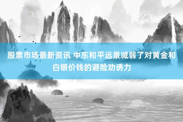 股票市场最新资讯 中东和平远景减弱了对黄金和白银价钱的避险劝诱力