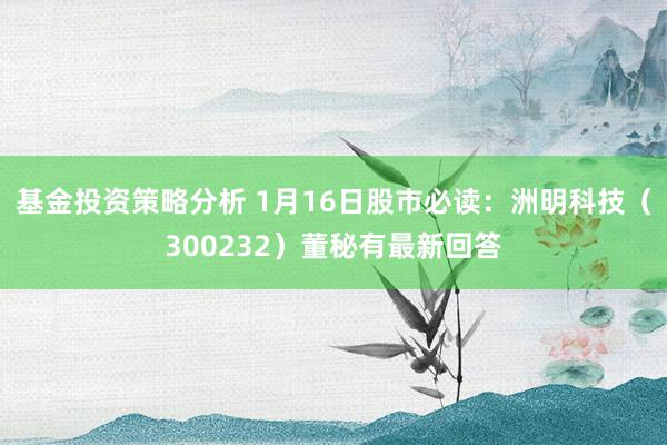 基金投资策略分析 1月16日股市必读：洲明科技（300232）董秘有最新回答