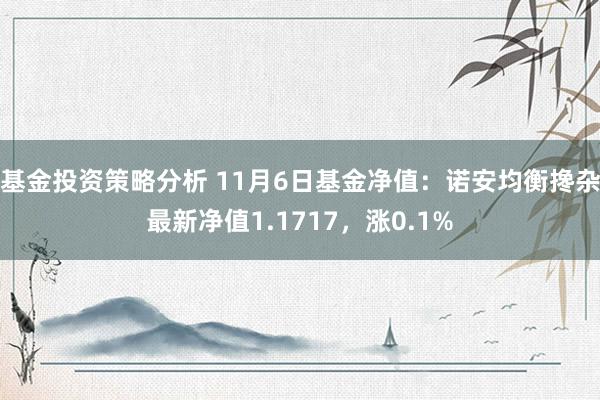 基金投资策略分析 11月6日基金净值：诺安均衡搀杂最新净值1.1717，涨0.1%