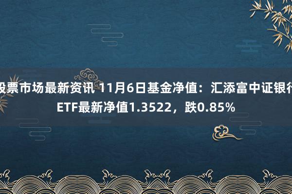 股票市场最新资讯 11月6日基金净值：汇添富中证银行ETF最新净值1.3522，跌0.85%