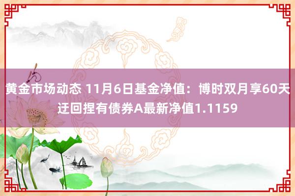 黄金市场动态 11月6日基金净值：博时双月享60天迂回捏有债券A最新净值1.1159