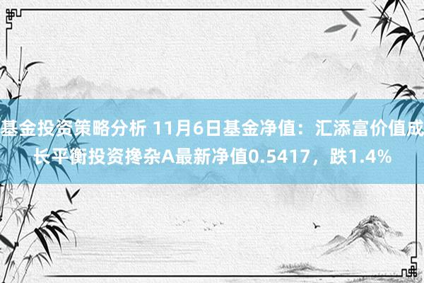 基金投资策略分析 11月6日基金净值：汇添富价值成长平衡投资搀杂A最新净值0.5417，跌1.4%