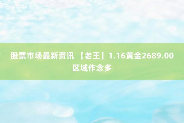 股票市场最新资讯 【老王】1.16黄金2689.00区域作念多