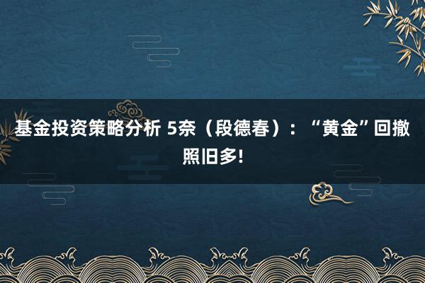 基金投资策略分析 5奈（段德春）：“黄金”回撤照旧多!