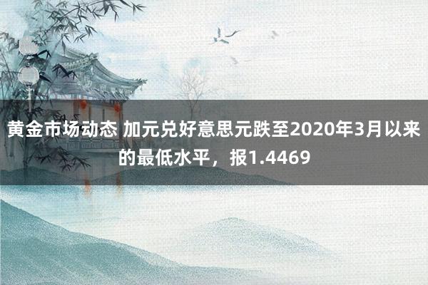 黄金市场动态 加元兑好意思元跌至2020年3月以来的最低水平，报1.4469