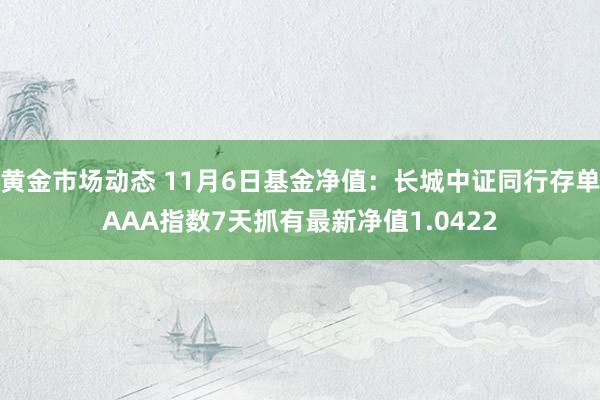 黄金市场动态 11月6日基金净值：长城中证同行存单AAA指数7天抓有最新净值1.0422