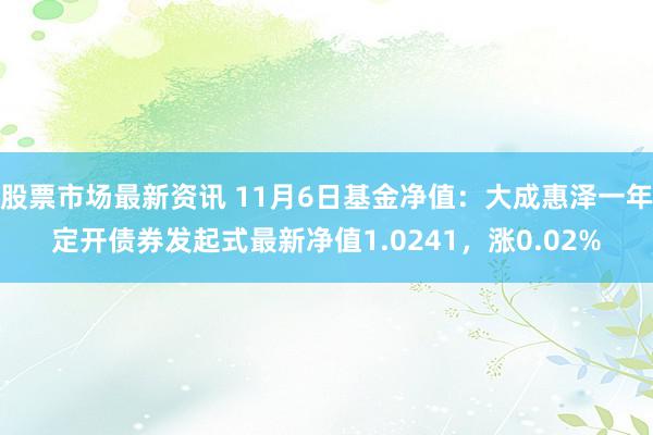 股票市场最新资讯 11月6日基金净值：大成惠泽一年定开债券发起式最新净值1.0241，涨0.02%