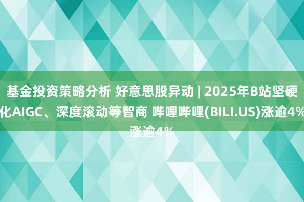 基金投资策略分析 好意思股异动 | 2025年B站坚硬化AIGC、深度滚动等智商 哔哩哔哩(BILI.US)涨逾4%