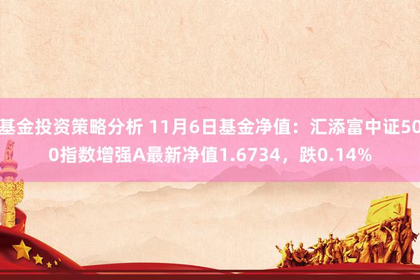 基金投资策略分析 11月6日基金净值：汇添富中证500指数增强A最新净值1.6734，跌0.14%