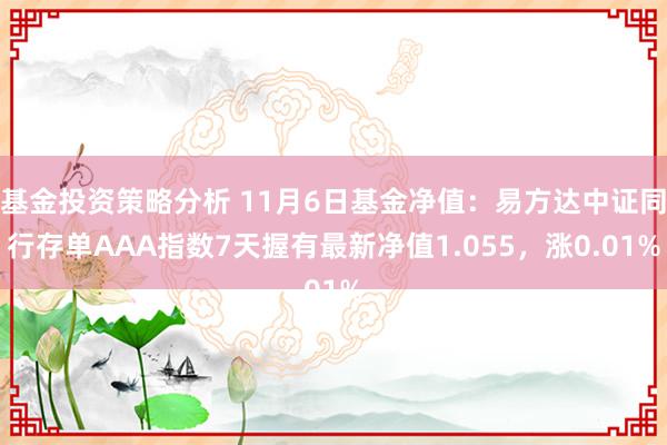 基金投资策略分析 11月6日基金净值：易方达中证同行存单AAA指数7天握有最新净值1.055，涨0.01%