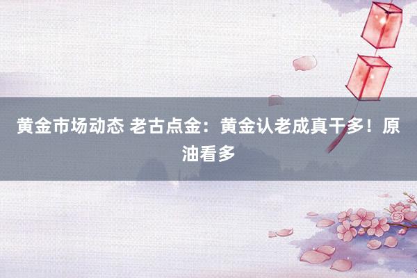 黄金市场动态 老古点金：黄金认老成真干多！原油看多