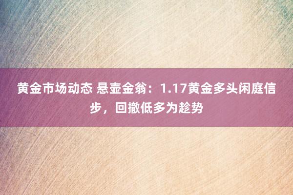 黄金市场动态 悬壶金翁：1.17黄金多头闲庭信步，回撤低多为趁势