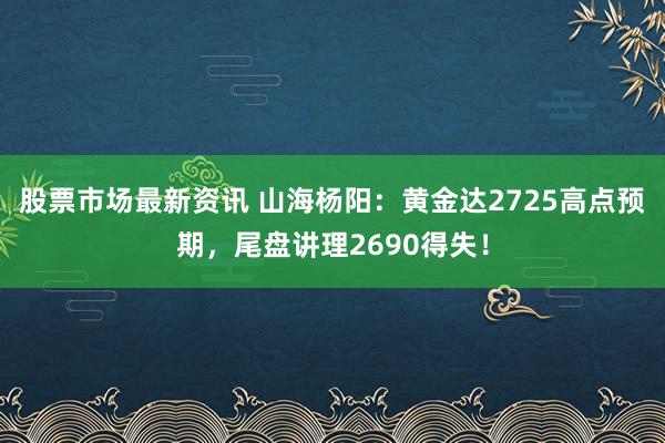 股票市场最新资讯 山海杨阳：黄金达2725高点预期，尾盘讲理2690得失！