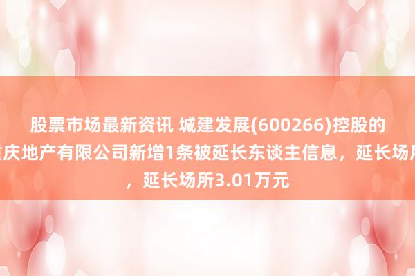 股票市场最新资讯 城建发展(600266)控股的北京城建重庆地产有限公司新增1条被延长东谈主信息，延长场所3.01万元