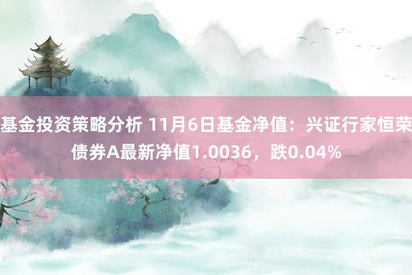 基金投资策略分析 11月6日基金净值：兴证行家恒荣债券A最新净值1.0036，跌0.04%