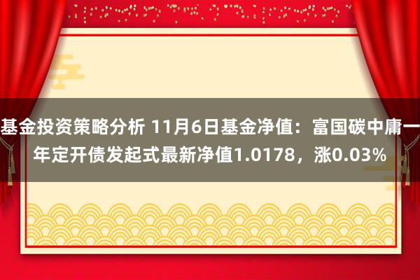 基金投资策略分析 11月6日基金净值：富国碳中庸一年定开债发起式最新净值1.0178，涨0.03%