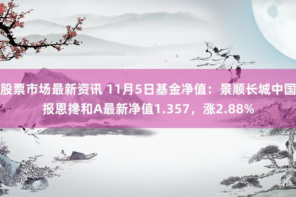 股票市场最新资讯 11月5日基金净值：景顺长城中国报恩搀和A最新净值1.357，涨2.88%