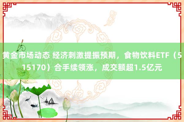 黄金市场动态 经济刺激提振预期，食物饮料ETF（515170）合手续领涨，成交额超1.5亿元