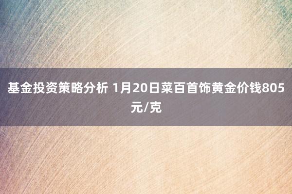 基金投资策略分析 1月20日菜百首饰黄金价钱805元/克