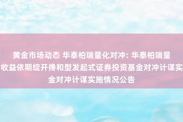 黄金市场动态 华泰柏瑞量化对冲: 华泰柏瑞量化对冲肃肃收益依期绽开搀和型发起式证券投资基金对冲计谋实施情况公告