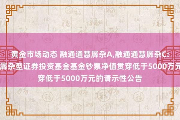 黄金市场动态 融通通慧羼杂A,融通通慧羼杂C: 对于融通通慧羼杂型证券投资基金基金钞票净值贯穿低于5000万元的请示性公告