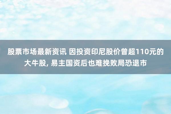 股票市场最新资讯 因投资印尼股价曾超110元的大牛股, 易主国资后也难挽败局恐退市