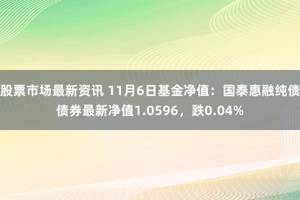 股票市场最新资讯 11月6日基金净值：国泰惠融纯债债券最新净值1.0596，跌0.04%