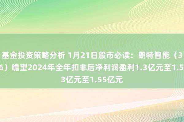 基金投资策略分析 1月21日股市必读：朗特智能（300916）瞻望2024年全年扣非后净利润盈利1.3亿元至1.55亿元