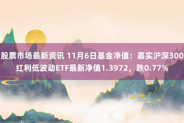 股票市场最新资讯 11月6日基金净值：嘉实沪深300红利低波动ETF最新净值1.3972，跌0.77%