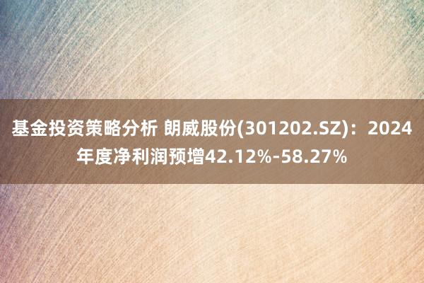 基金投资策略分析 朗威股份(301202.SZ)：2024年度净利润预增42.12%-58.27%