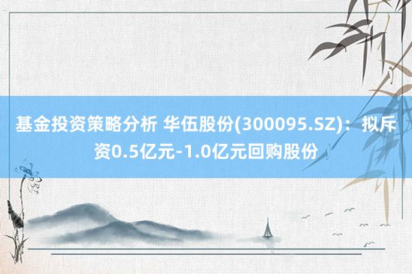 基金投资策略分析 华伍股份(300095.SZ)：拟斥资0.5亿元-1.0亿元回购股份