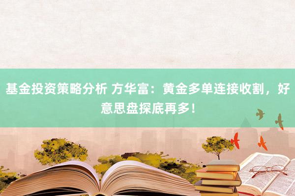 基金投资策略分析 方华富：黄金多单连接收割，好意思盘探底再多！