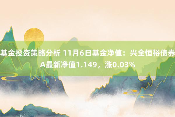 基金投资策略分析 11月6日基金净值：兴全恒裕债券A最新净值1.149，涨0.03%