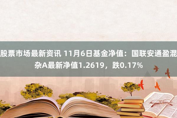 股票市场最新资讯 11月6日基金净值：国联安通盈混杂A最新净值1.2619，跌0.17%