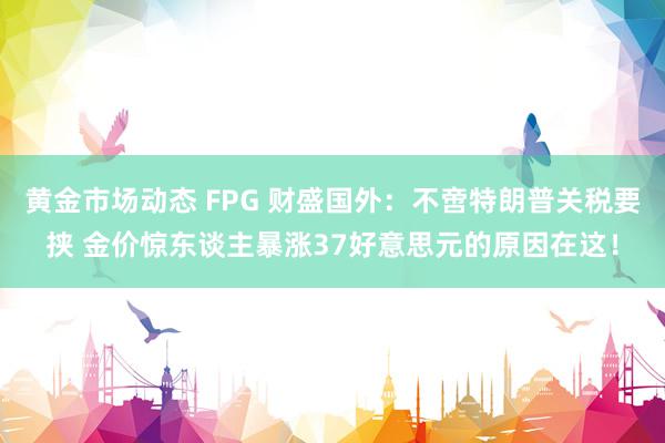 黄金市场动态 FPG 财盛国外：不啻特朗普关税要挟 金价惊东谈主暴涨37好意思元的原因在这！