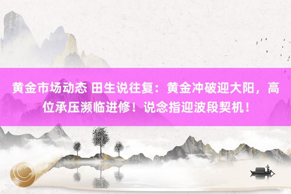 黄金市场动态 田生说往复：黄金冲破迎大阳，高位承压濒临进修！说念指迎波段契机！