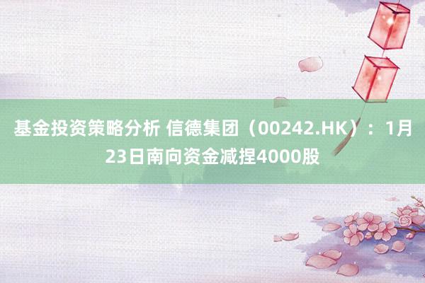 基金投资策略分析 信德集团（00242.HK）：1月23日南向资金减捏4000股