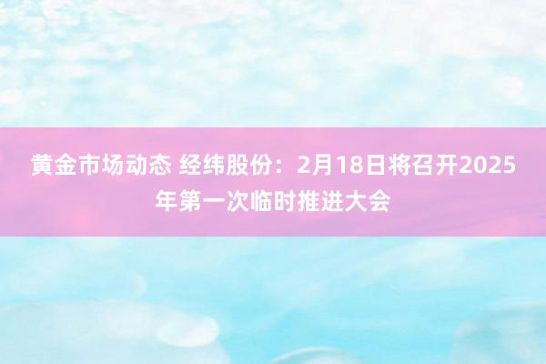 黄金市场动态 经纬股份：2月18日将召开2025年第一次临时推进大会