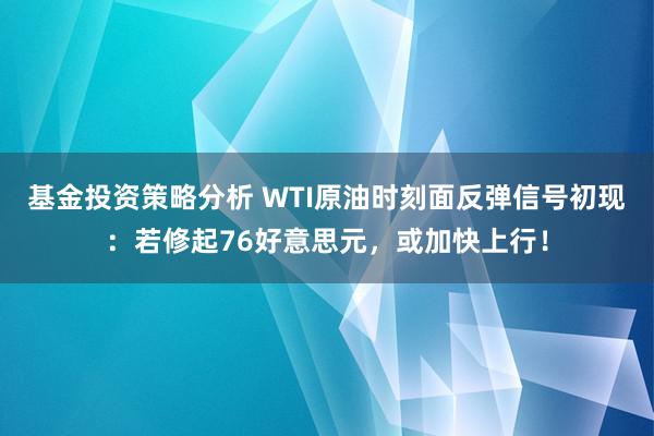 基金投资策略分析 WTI原油时刻面反弹信号初现：若修起76好意思元，或加快上行！