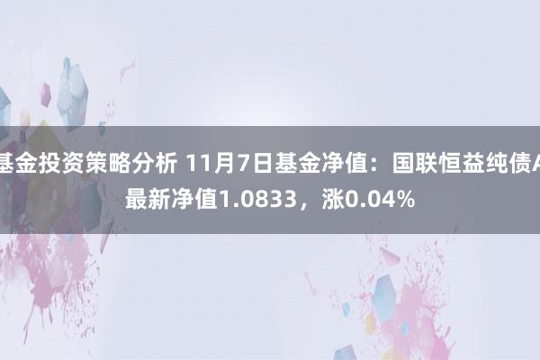 基金投资策略分析 11月7日基金净值：国联恒益纯债A最新净值1.0833，涨0.04%