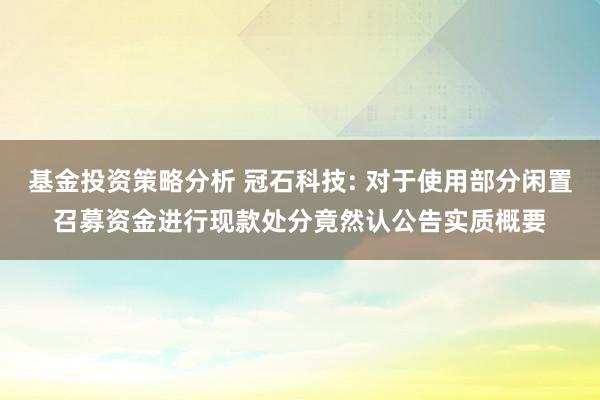 基金投资策略分析 冠石科技: 对于使用部分闲置召募资金进行现款处分竟然认公告实质概要