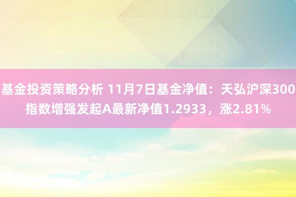 基金投资策略分析 11月7日基金净值：天弘沪深300指数增强发起A最新净值1.2933，涨2.81%