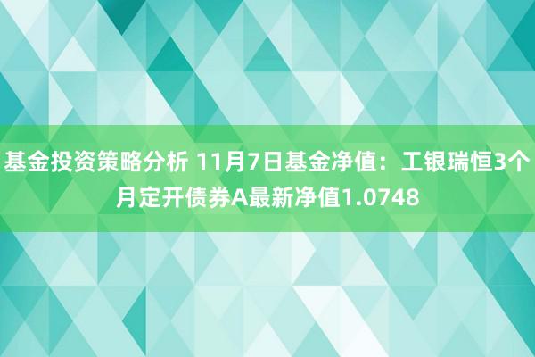 基金投资策略分析 11月7日基金净值：工银瑞恒3个月定开债券A最新净值1.0748