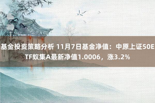 基金投资策略分析 11月7日基金净值：中原上证50ETF蚁集A最新净值1.0006，涨3.2%