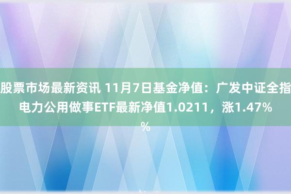 股票市场最新资讯 11月7日基金净值：广发中证全指电力公用做事ETF最新净值1.0211，涨1.47%