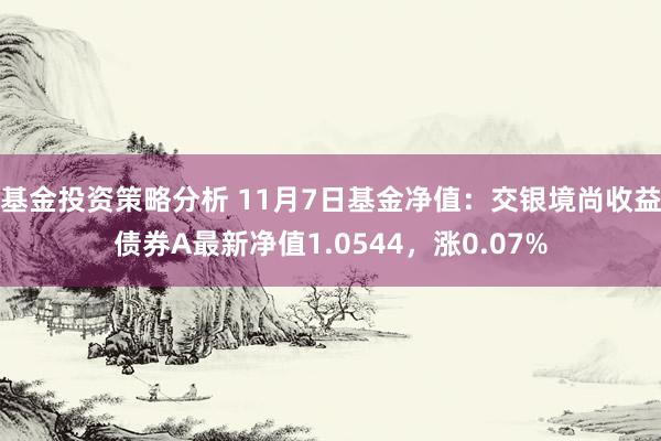 基金投资策略分析 11月7日基金净值：交银境尚收益债券A最新净值1.0544，涨0.07%