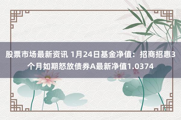 股票市场最新资讯 1月24日基金净值：招商招惠3个月如期怒放债券A最新净值1.0374